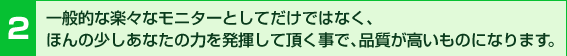 2.一般的な楽々なモニターとしてだけではなく、ほんの少しあなたの力を発揮して頂くことで、品質が高いものになります。